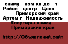 сниму 3-ком кв до 30т › Район ­ центр › Цена ­ 30 000 - Приморский край, Артем г. Недвижимость » Квартиры сниму   . Приморский край